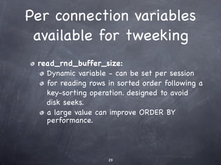 Per connection variables
 available for tweeking
 read_rnd_buffer_size:
   Dynamic variable - can be set per session
   for reading rows in sorted order following a
   key-sorting operation. designed to avoid
   disk seeks.
   a large value can improve ORDER BY
   performance.




                    29
 