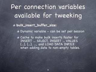 Per connection variables
 available for tweeking
 bulk_insert_buffer_size:
   Dynamic variable - can be set per session
   Cache to make bulk inserts faster for
   INSERT ... SELECT, INSERT ... VALUES
   (...), (...), ..., and LOAD DATA INFILE
   when adding data to non-empty tables.




                    31
 