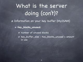 What is the server
   doing (con’t)?
Information on your key buffer (MyISAM)

  Key_blocks_unused:

    number of unused blocks
    key_buffer_size - Key_blocks_unused = amount
    in use




                    11
 