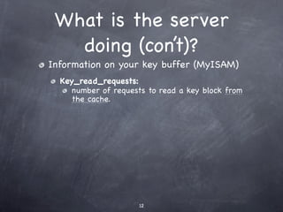 What is the server
   doing (con’t)?
Information on your key buffer (MyISAM)
  Key_read_requests:
     number of requests to read a key block from
     the cache.




                     12
 