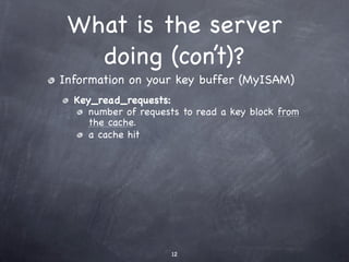 What is the server
   doing (con’t)?
Information on your key buffer (MyISAM)
  Key_read_requests:
     number of requests to read a key block from
     the cache.
     a cache hit




                     12
 