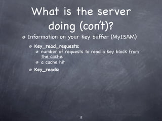 What is the server
   doing (con’t)?
Information on your key buffer (MyISAM)
  Key_read_requests:
     number of requests to read a key block from
     the cache.
     a cache hit
  Key_reads:




                     12
 