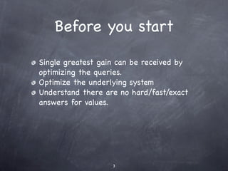 Before you start

Single greatest gain can be received by
optimizing the queries.
Optimize the underlying system
Understand there are no hard/fast/exact
answers for values.




                   3
 