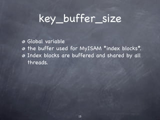 key_buffer_size
Global variable
the buffer used for MyISAM *index blocks*.
Index blocks are buffered and shared by all
threads.




                   13
 