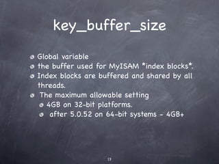 key_buffer_size
Global variable
the buffer used for MyISAM *index blocks*.
Index blocks are buffered and shared by all
threads.
 The maximum allowable setting
   4GB on 32-bit platforms.
    after 5.0.52 on 64-bit systems - 4GB+




                   13
 