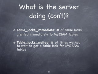 What is the server
   doing (con’t)?
Table_locks_immediate: # of table locks
granted immediately to MyISAM tables.

Table_locks_waited: # of times we had
to wait to get a table lock for MyISAM
tables




                  14
 