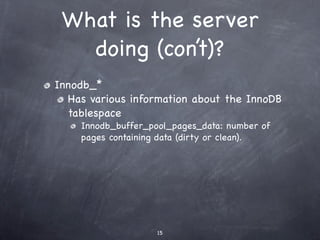 What is the server
   doing (con’t)?
Innodb_*
  Has various information about the InnoDB
  tablespace
    Innodb_buffer_pool_pages_data: number of
    pages containing data (dirty or clean).




                    15
 