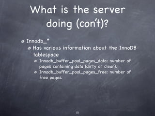 What is the server
   doing (con’t)?
Innodb_*
  Has various information about the InnoDB
  tablespace
    Innodb_buffer_pool_pages_data: number of
    pages containing data (dirty or clean).
    Innodb_buffer_pool_pages_free: number of
    free pages.




                    15
 