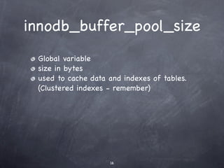 innodb_buffer_pool_size
 Global variable
 size in bytes
 used to cache data and indexes of tables.
 (Clustered indexes - remember)




                    16
 