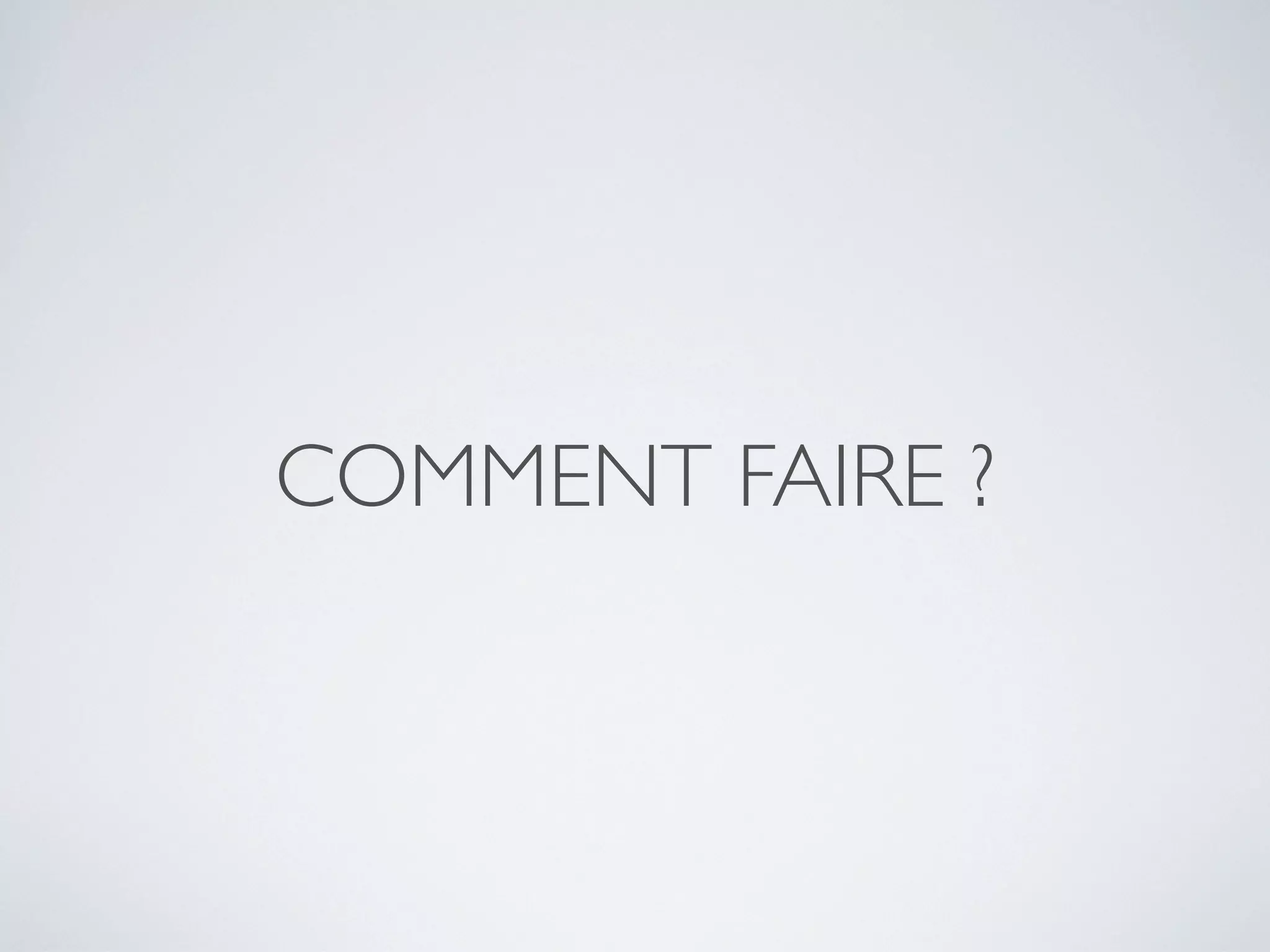 COMMENT FAIRE ?
 