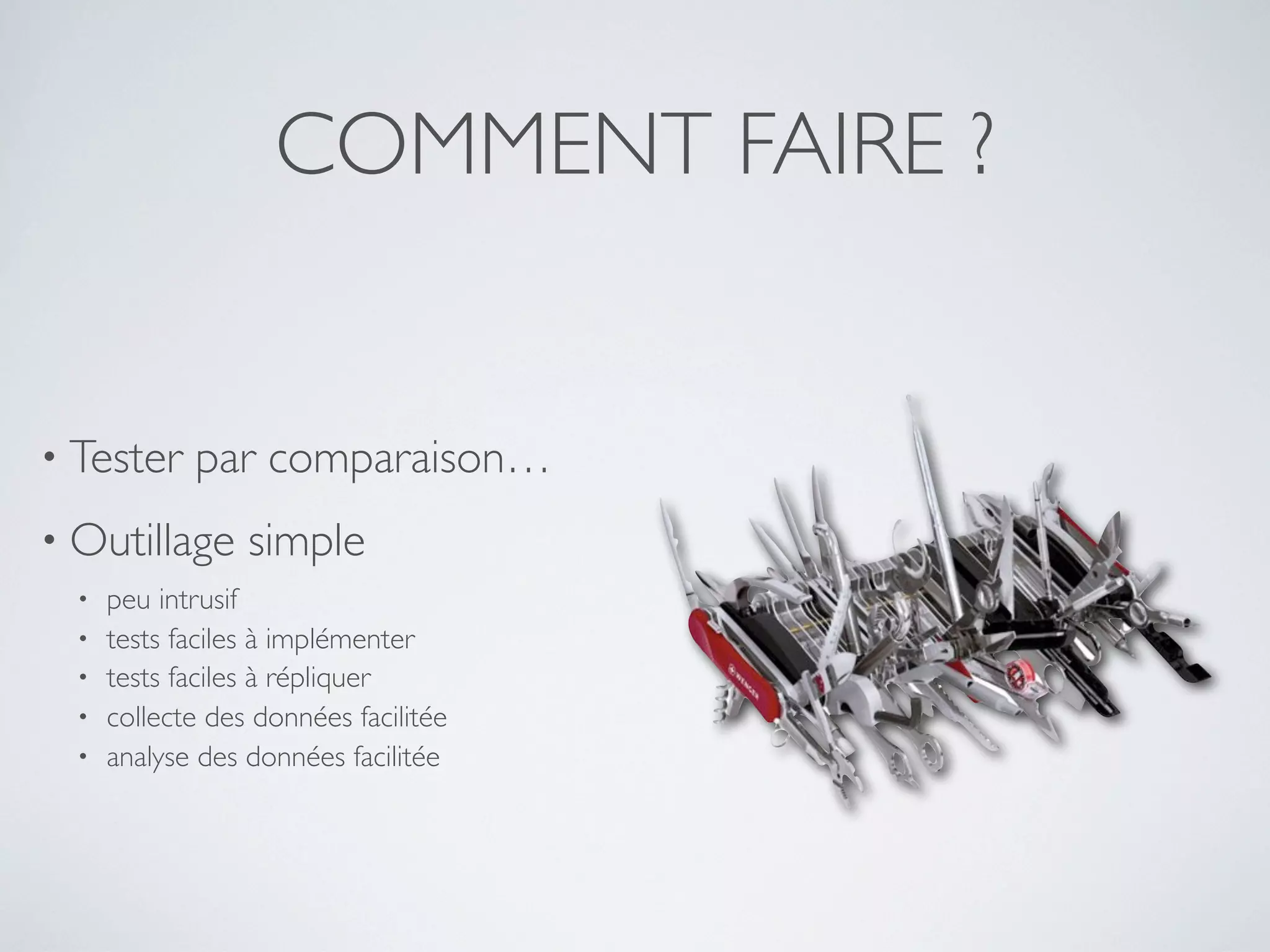 COMMENT FAIRE ?
• Tester par comparaison…
• Outillage simple
• peu intrusif
• tests faciles à implémenter
• tests faciles à répliquer
• collecte des données facilitée
• analyse des données facilitée
 