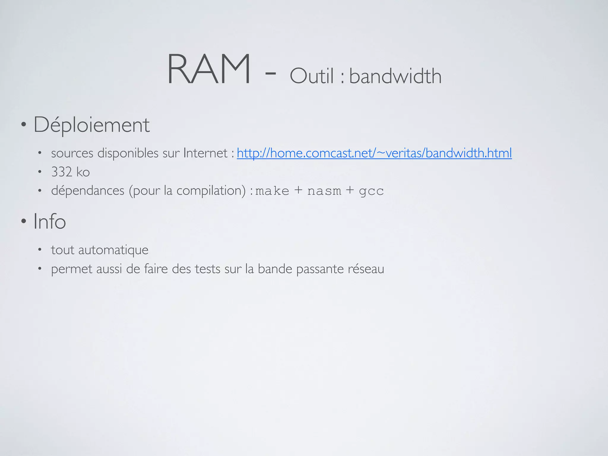 RAM - Outil : bandwidth
• Déploiement
• sources disponibles sur Internet : http://home.comcast.net/~veritas/bandwidth.html
• 332 ko
• dépendances (pour la compilation) : make + nasm + gcc
• Info
• tout automatique
• permet aussi de faire des tests sur la bande passante réseau
 