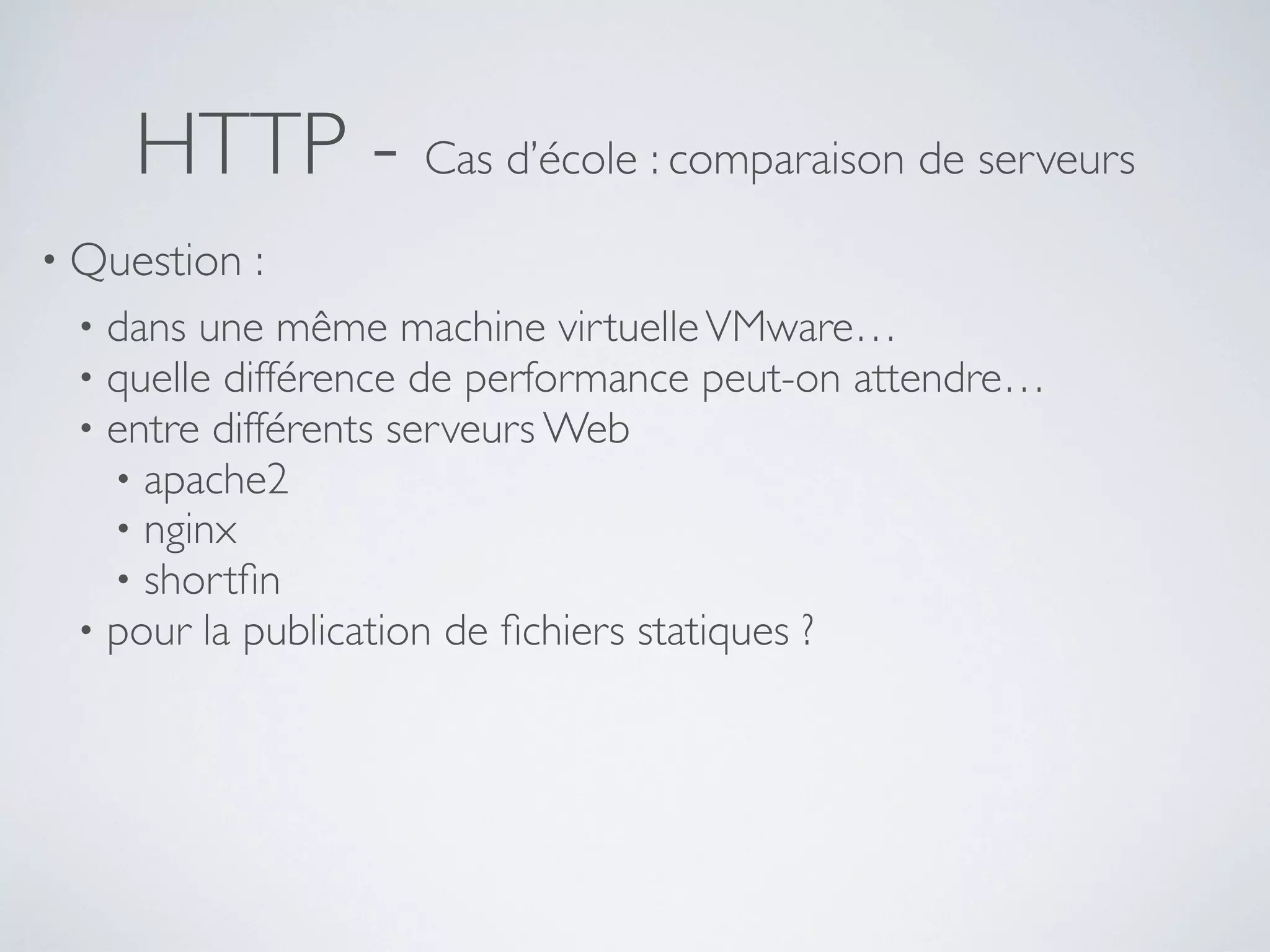 HTTP - Cas d’école : comparaison de serveurs
• Question :
• dans une même machine virtuelleVMware…
• quelle différence de performance peut-on attendre…
• entre différents serveurs Web
• apache2
• nginx
• shortﬁn
• pour la publication de ﬁchiers statiques ?
 