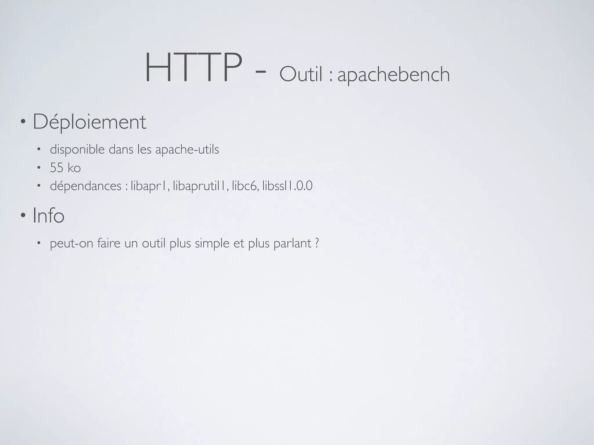 HTTP - Outil : apachebench
• Déploiement
• disponible dans les apache-utils
• 55 ko
• dépendances : libapr1, libaprutil1, libc6, libssl1.0.0
• Info
• peut-on faire un outil plus simple et plus parlant ?
 