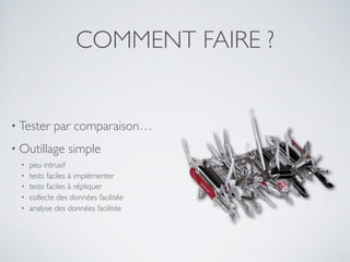 COMMENT FAIRE ?
• Tester par comparaison…
• Outillage simple
• peu intrusif
• tests faciles à implémenter
• tests faciles à répliquer
• collecte des données facilitée
• analyse des données facilitée
 