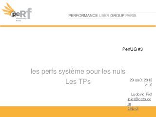PerfUG #3
les perfs système pour les nuls
Les TPs 29 août 2013
v1.0
Ludovic Piot
lpiot@octo.co
m
@lpiot
 