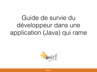 Guide de survie du
développeur dans une
application (Java) qui rame
@blep
 