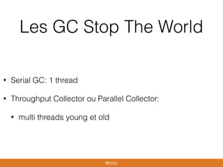 Les GC Stop The World
• Serial GC: 1 thread
• Throughput Collector ou Parallel Collector:
• multi threads young et old
@blep
 