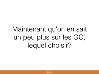 Maintenant qu'on en sait
un peu plus sur les GC,
lequel choisir?
@blep
 