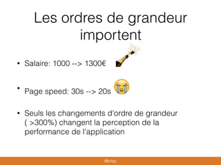 Les ordres de grandeur
importent
• Salaire: 1000 --> 1300€
•
Page speed: 30s --> 20s 😭
• Seuls les changements d'ordre de grandeur
( >300%) changent la perception de la
performance de l'application
@blep
 