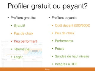 Proﬁler gratuit ou payant?
• Proﬁlers gratuits:
• Gratuit!
• Pas de choix
• Peu performant
• Télémétrie
• Léger
• Proﬁlers payants:
• Coût décent (500/600€)
• Peu de choix
• Performants
• Précis
• Sondes de haut niveau
• Intégrés à l’IDE
@blep
 