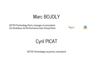 Marc BOJOLY
OCTO Technology Paris, manager et consultant
Co-fondateur du Performance User Group Paris
Cyril PICAT
OCTO Tec...
