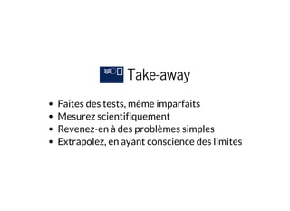Take-away
Faites des tests, même imparfaits
Mesurez scientifiquement
Revenez-en à des problèmes simples
Extrapolez, en ayant conscience des limites
 
