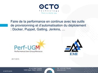 3
Tél : +212 537 778 843
www.octo.com
© OCTO 2015
49 rue Jabal Tazzeka
10000 Agdal, Rabat - MAROC
26/11/2015
Faire de la performance en continue avec les outils
de provisionning et d’automatisation du déploiement
: Docker, Puppet, Gatling, Jenkins, …
 