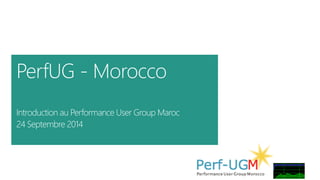 PerfUG - Morocco 
Introduction au Performance User Group Maroc 
24 Septembre 2014 
 
