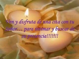 Ven y disfruta de una cita con tu Señor… para intimar y buscar de su presencia!!!!!!!
