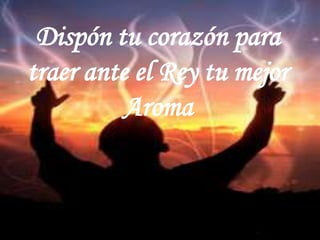 Dispón tu corazón para traer ante el Rey tu mejor Aroma