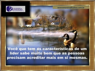severomoreira@yahoo.com.br




Você que tem as características de um
 líder sabe muito bem que as pessoas
precisam acreditar mais em si mesmas.
 