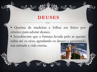 DEUSES
▪ Queima de madeiras e folhas era feitos por
cristãos para adorar deuses.
▪ Acreditavam que a fumaça levada pelo ar quente
subia até os céus, agradando os deuses e garantindo
sua entrada a vida eterna.
 