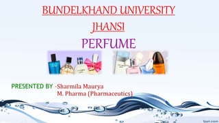 PERFUME
M. Pharma (Pharmaceutics)
BUNDELKHAND UNIVERSITY
JHANSI
PRESENTED BY –Sharmila Maurya
 