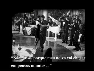 “ Não posso, porque meu noivo vai chegar  em poucos minutos ...” 