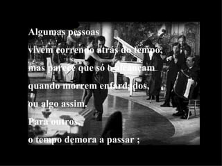 Algumas pessoas vivem correndo atrás do tempo, mas parece que só o alcançam quando morrem enfardados,  ou algo assim. Para outros, o tempo demora a passar ; 