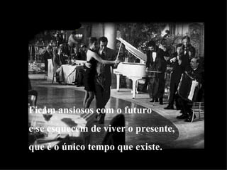 Ficam ansiosos com o futuro e se esquecem de viver o presente, que é o único tempo que existe. 