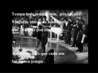 Tempo todo mundo tem,  por igual. Ninguém tem mais nem menos que 24 horas por dia. A diferença é o que cada um  faz do seu tempo . 