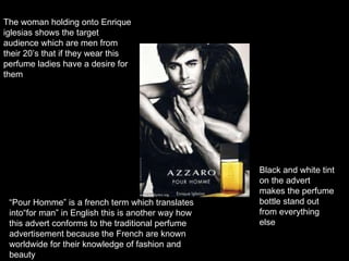 Black and white tint on the advert makes the perfume bottle stand out from everything else  The woman holding onto Enrique...