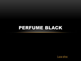 PERFUME BLACK




           Luca silva
 