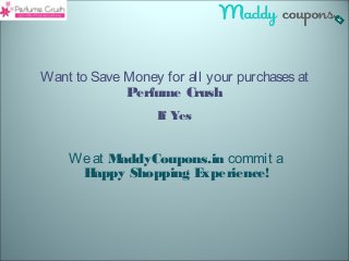 Want to Save Money for all your purchases at 
Perfume Crush 
If Yes 
We at MaddyCoupons.in commit a 
Happy Shopping Experience! 
 