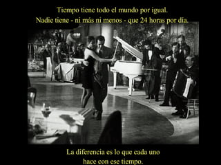 Tiempo tiene todo el mundo por igual. Nadie tiene - ni más ni menos - que 24 horas por día. La diferencia es lo que cada uno hace con ese tiempo.