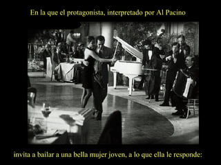 En la que el protagonista, interpretado por Al Pacino

invita a bailar a una bella mujer joven, a lo que ella le responde:

 