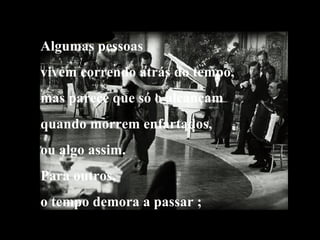 Algumas pessoas vivem correndo atrás do tempo, mas parece que só o alcançam quando morrem enfartados,  ou algo assim. Para outros, o tempo demora a passar ; 
