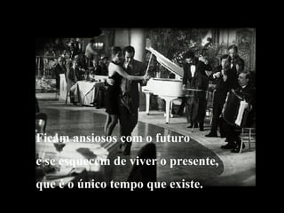 Ficam ansiosos com o futuro e se esquecem de viver o presente, que é o único tempo que existe. 