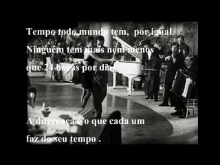 Tempo todo mundo tem,  por igual. Ninguém tem mais nem menos que 24 horas por dia. A diferença é o que cada um  faz do seu tempo . 