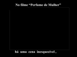 No filme “Perfume de Mulher” há  uma  cena  inesquecível , 