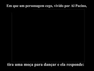 Em que um personagem cego, vivido por Al Pacino,  tira uma moça para dançar e ela responde: 