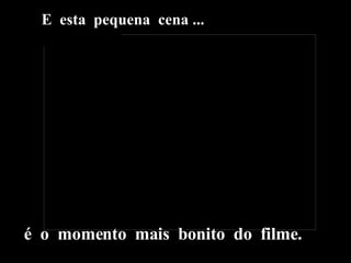 E  esta  pequena  cena ... é  o  momento  mais  bonito  do  filme. 