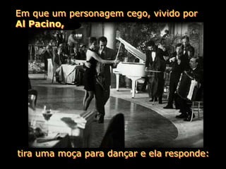 Em que um personagem cego, vivido por
Al Pacino,




tira uma moça para dançar e ela responde:
 